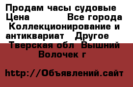 Продам часы судовые › Цена ­ 5 000 - Все города Коллекционирование и антиквариат » Другое   . Тверская обл.,Вышний Волочек г.